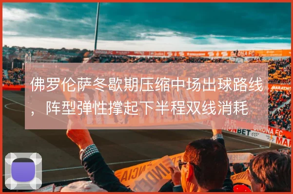 佛罗伦萨冬歇期压缩中场出球路线,阵型弹性撑起下半程双线消耗