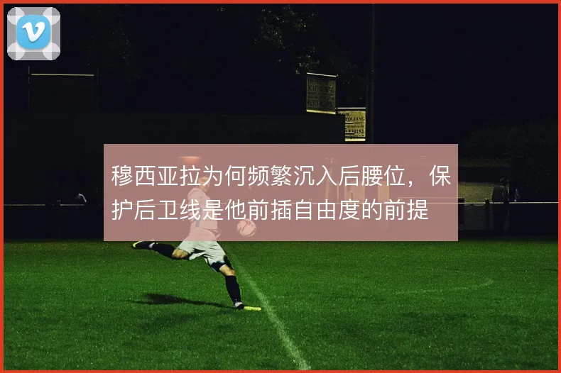 穆西亚拉为何频繁沉入后腰位,保护后卫线是他前插自由度的前提