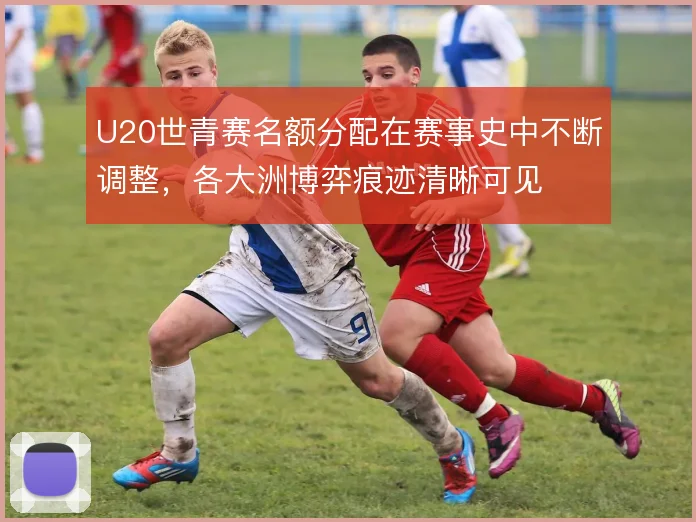 U20世青赛名额分配在赛事史中不断调整,各大洲博弈痕迹清晰可见