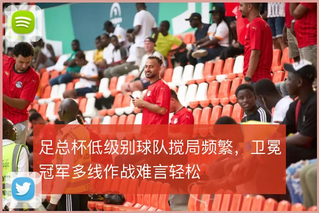 足总杯低级别球队搅局频繁,卫冕冠军多线作战难言轻松