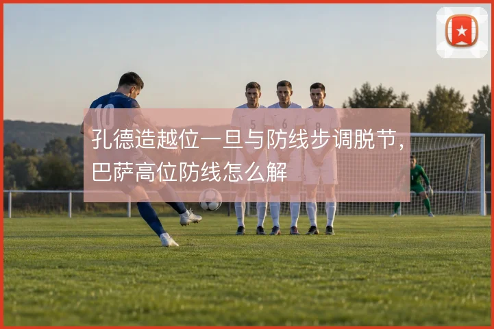 孔德造越位一旦与防线步调脱节,巴萨高位防线怎么解
