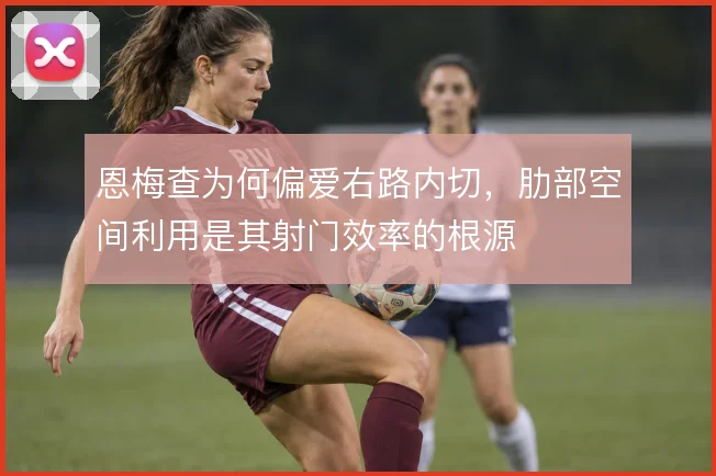 恩梅查为何偏爱右路内切,肋部空间利用是其射门效率的根源