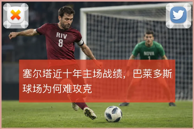 塞尔塔近十年主场战绩，巴莱多斯球场为何难攻克