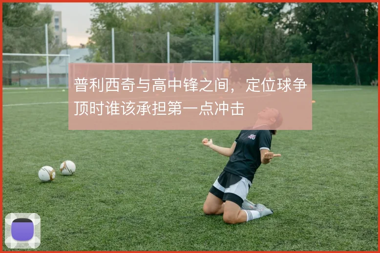 普利西奇与高中锋之间，定位球争顶时谁该承担第一点冲击