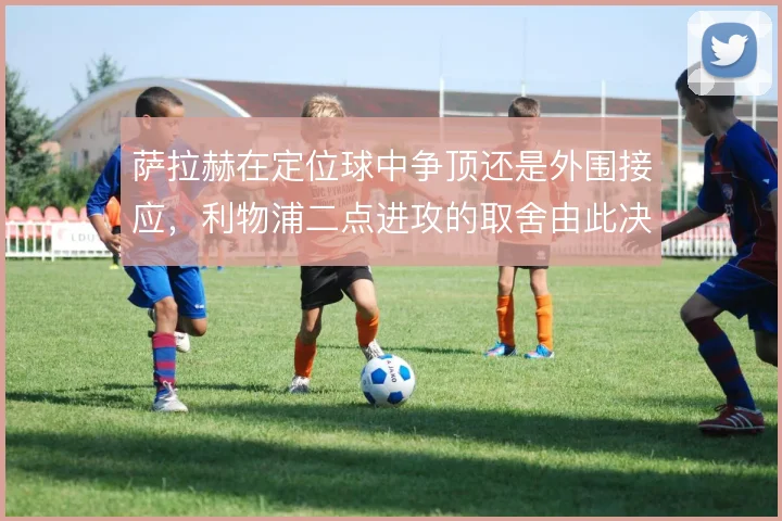 萨拉赫在定位球中争顶还是外围接应,利物浦二点进攻的取舍由此决定