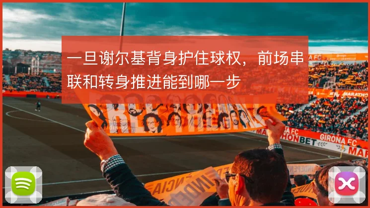 一旦谢尔基背身护住球权,前场串联和转身推进能到哪一步
