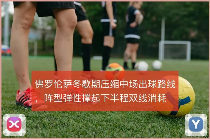 佛罗伦萨冬歇期压缩中场出球路线,阵型弹性撑起下半程双线消耗