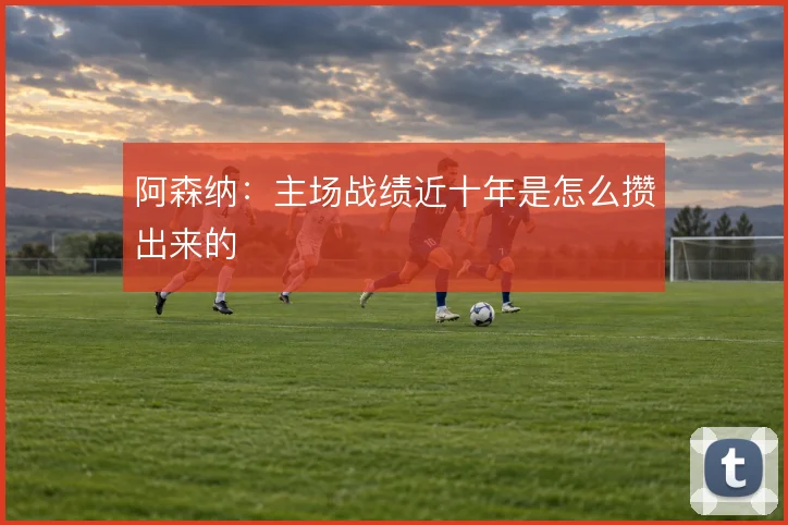 阿森纳:主场战绩近十年是怎么攒出来的