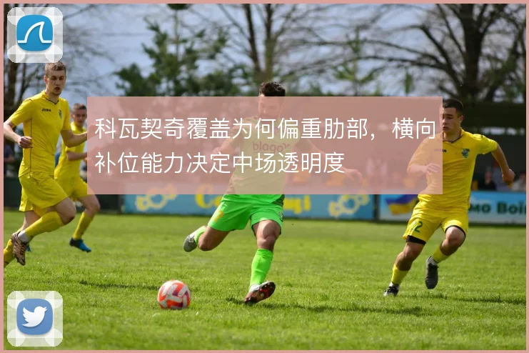 科瓦契奇覆盖为何偏重肋部,横向补位能力决定中场透明度
