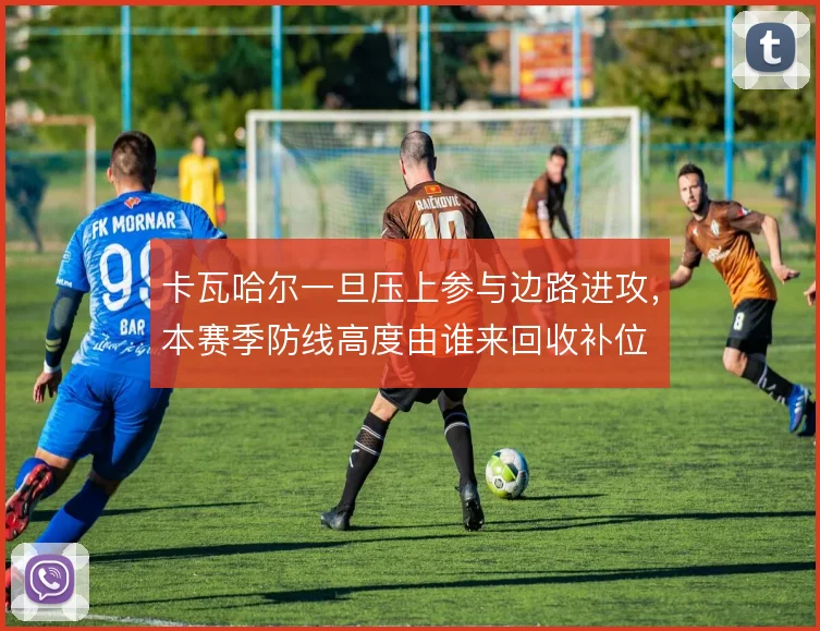 卡瓦哈尔一旦压上参与边路进攻,本赛季防线高度由谁来回收补位