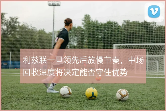 利兹联一旦领先后放慢节奏,中场回收深度将决定能否守住优势