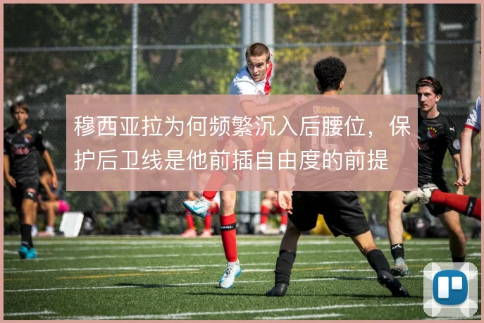 穆西亚拉为何频繁沉入后腰位,保护后卫线是他前插自由度的前提
