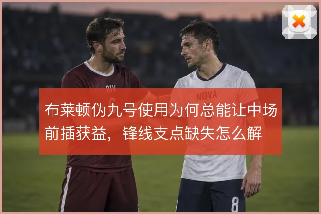 布莱顿伪九号使用为何总能让中场前插获益,锋线支点缺失怎么解