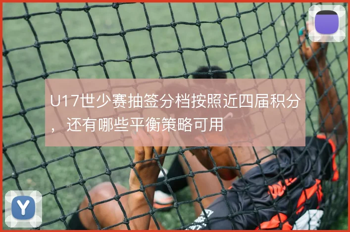 U17世少赛抽签分档按照近四届积分，还有哪些平衡策略可用