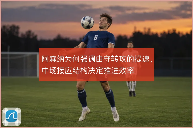 阿森纳为何强调由守转攻的提速,中场接应结构决定推进效率
